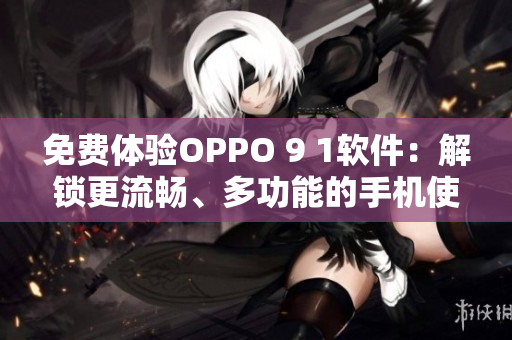 免费体验OPPO 9 1软件:解锁更流畅、多功能的手机使用体验 免费体验OPPO 9 1软件:解锁更流畅、多功能的手机使用体验