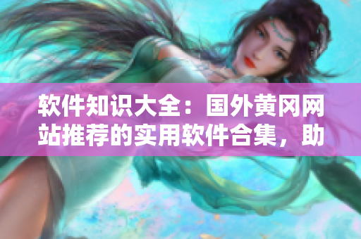软件知识大全:国外黄冈网站推荐的实用软件合集,助你提高工作效率 软件知识大全:国外黄冈网站推荐的实用软件合集,助你提高工作效率
