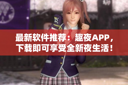 最新软件推荐：趣夜APP，下载即可享受全新夜生活！