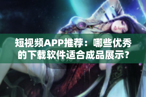 短视频APP推荐：哪些优秀的下载软件适合成品展示？