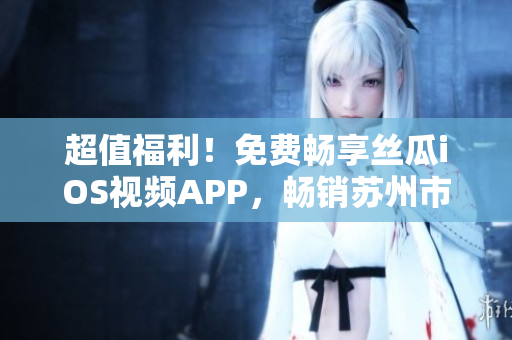 超值福利!免费畅享丝瓜iOS视频APP,畅销苏州市场! 超值福利!免费畅享丝瓜iOS视频APP,畅销苏州市场!