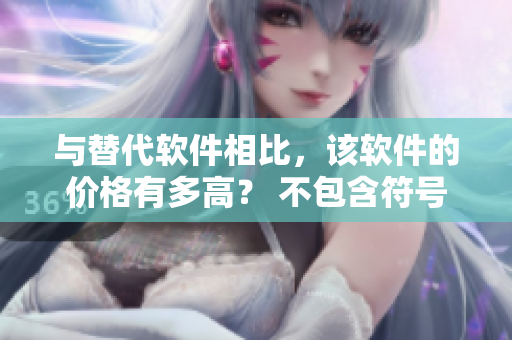 与替代软件相比,该软件的价格有多高? 不包含符号 与替代软件相比,该软件的价格有多高? 不包含符号
