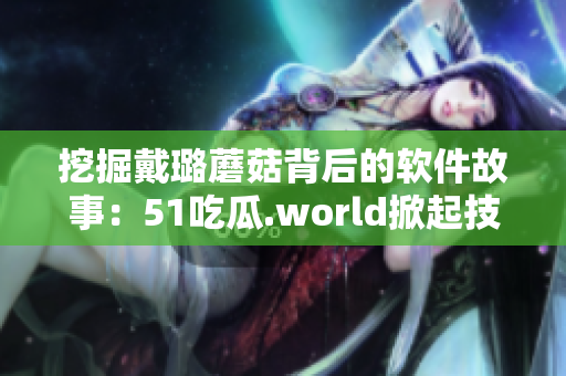 挖掘戴璐蘑菇背后的软件故事:51吃瓜.world掀起技术圈热议 挖掘戴璐蘑菇背后的软件故事:51吃瓜.world掀起技术圈热议