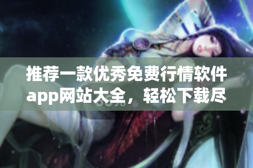 推荐一款优秀免费行情软件app网站大全,轻松下载尽享便捷交易 推荐一款优秀免费行情软件app网站大全,轻松下载尽享便捷交易