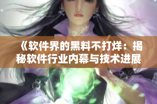 《软件界的黑料不打烊:揭秘软件行业内幕与技术进展的真实面貌》 《软件界的黑料不打烊:揭秘软件行业内幕与技术进展的真实面貌》