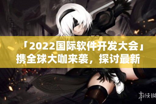 「2022国际软件开发大会」携全球大咖来袭,探讨最新软件发展趋势 「2022国际软件开发大会」携全球大咖来袭,探讨最新软件发展趋势