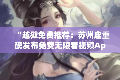“越狱免费推荐:苏州座重磅发布免费无限看视频App” “越狱免费推荐:苏州座重磅发布免费无限看视频App”