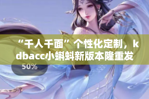 “千人千面”个性化定制,kdbacc小蝌蚪新版本隆重发布! “千人千面”个性化定制,kdbacc小蝌蚪新版本隆重发布!