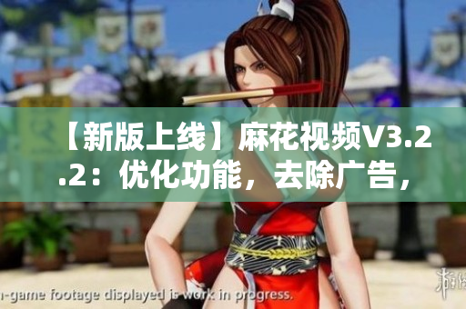 【新版上线】麻花视频V3.2.2:优化功能,去除广告,畅享高清大片! 【新版上线】麻花视频V3.2.2:优化功能,去除广告,畅享高清大片!