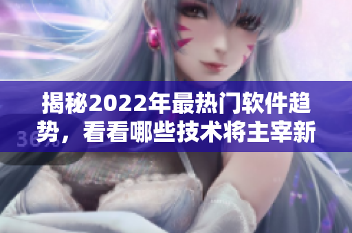 揭秘2022年最热门软件趋势,看看哪些技术将主宰新一年的程序开发 揭秘2022年最热门软件趋势,看看哪些技术将主宰新一年的程序开发