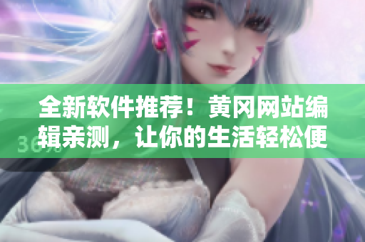 全新软件推荐！黄冈网站编辑亲测，让你的生活轻松便捷的神器！