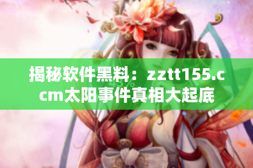 揭秘软件黑料:zztt155.ccm太阳事件真相大起底 揭秘软件黑料:zztt155.ccm太阳事件真相大起底