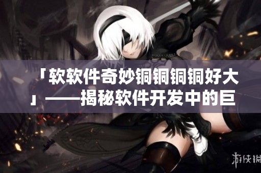 「软软件奇妙铜铜铜铜好大」——揭秘软件开发中的巨大挑战 「软软件奇妙铜铜铜铜好大」——揭秘软件开发中的巨大挑战