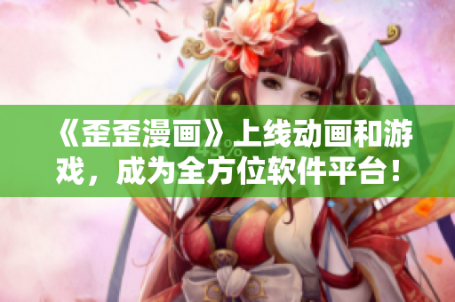 《歪歪漫画》上线动画和游戏,成为全方位软件平台! 《歪歪漫画》上线动画和游戏,成为全方位软件平台!