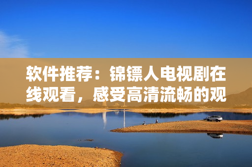 软件推荐:锦镖人电视剧在线观看,感受高清流畅的观影体验! 软件推荐:锦镖人电视剧在线观看,感受高清流畅的观影体验!