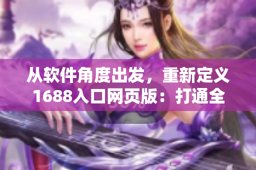 从软件角度出发,重新定义1688入口网页版:打通全球采购链的软件利器 从软件角度出发,重新定义1688入口网页版:打通全球采购链的软件利器