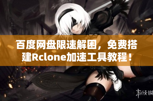百度网盘限速解困，免费搭建Rclone加速工具教程！
