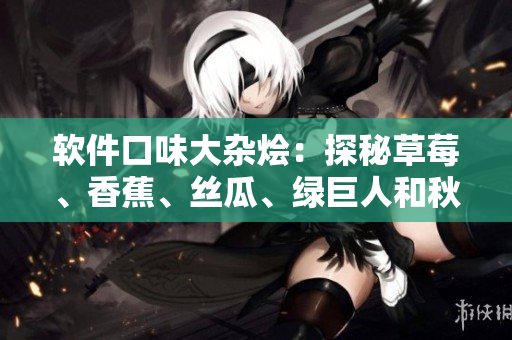 软件口味大杂烩:探秘草莓、香蕉、丝瓜、绿巨人和秋6在软件开发中的应用 软件口味大杂烩:探秘草莓、香蕉、丝瓜、绿巨人和秋6在软件开发中的应用