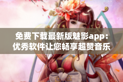 免费下载最新版魅影app：优秀软件让您畅享超赞音乐体验!