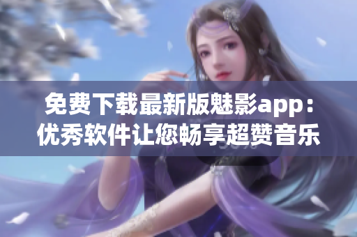 免费下载最新版魅影app:优秀软件让您畅享超赞音乐体验! 免费下载最新版魅影app:优秀软件让您畅享超赞音乐体验!