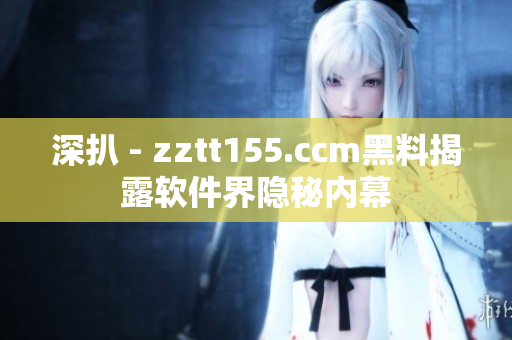 深扒 - zztt155.ccm黑料揭露软件界隐秘内幕 深扒 - zztt155.ccm黑料揭露软件界隐秘内幕