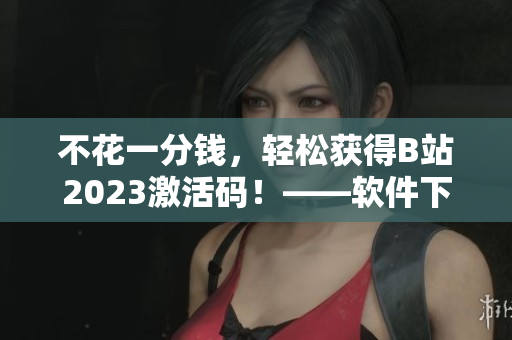 不花一分钱，轻松获得B站2023激活码！——软件下载与分享