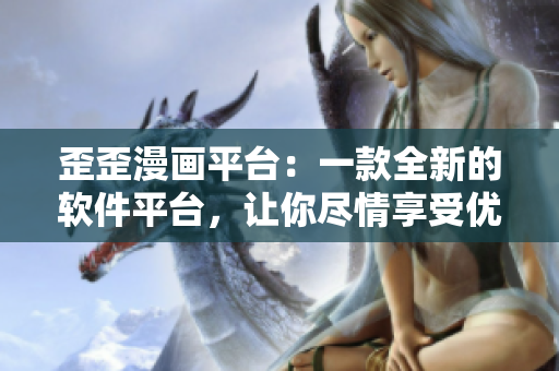 歪歪漫画平台：一款全新的软件平台，让你尽情享受优质漫画！