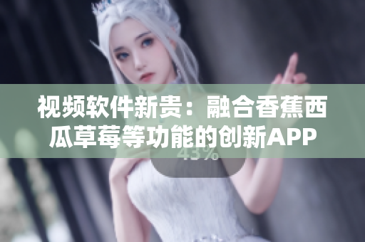 视频软件新贵：融合香蕉西瓜草莓等功能的创新APP