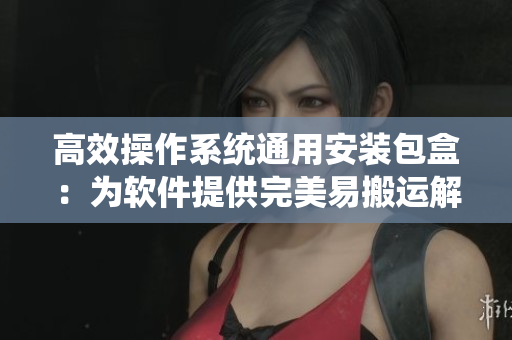 高效操作系统通用安装包盒:为软件提供完美易搬运解决方案 高效操作系统通用安装包盒:为软件提供完美易搬运解决方案