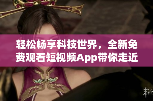 轻松畅享科技世界,全新免费观看短视频App带你走近最前沿技术 轻松畅享科技世界,全新免费观看短视频App带你走近最前沿技术