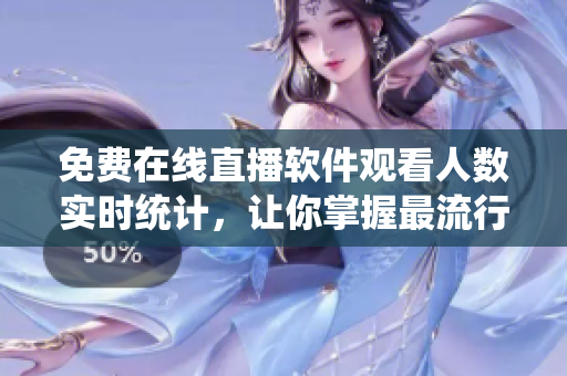 免费在线直播软件观看人数实时统计,让你掌握最流行的软件直播平台! 免费在线直播软件观看人数实时统计,让你掌握最流行的软件直播平台!
