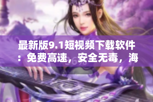 最新版9.1短视频下载软件:免费高速,安全无毒,海量视频一键下载! 最新版9.1短视频下载软件:免费高速,安全无毒,海量视频一键下载!