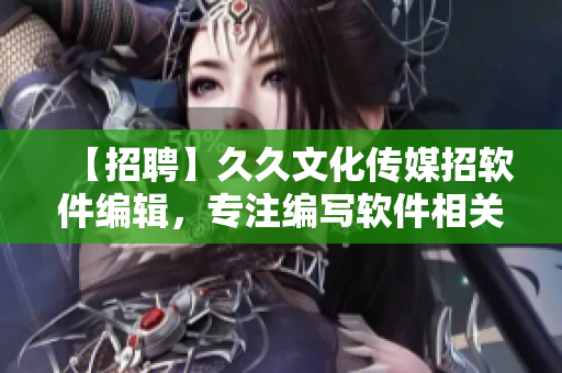 【招聘】久久文化传媒招软件编辑，专注编写软件相关文章！