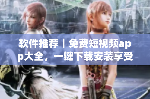 软件推荐|免费短视频app大全,一键下载安装享受高清视频焕新体验 软件推荐|免费短视频app大全,一键下载安装享受高清视频焕新体验