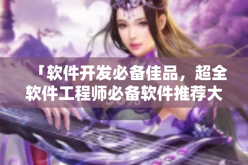 「软件开发必备佳品,超全软件工程师必备软件推荐大全」 「软件开发必备佳品,超全软件工程师必备软件推荐大全」