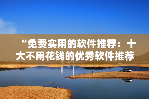 “免费实用的软件推荐:十大不用花钱的优秀软件推荐” “免费实用的软件推荐:十大不用花钱的优秀软件推荐”