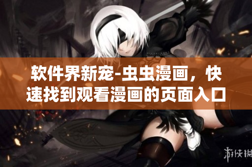 软件界新宠-虫虫漫画,快速找到观看漫画的页面入口! 软件界新宠-虫虫漫画,快速找到观看漫画的页面入口!