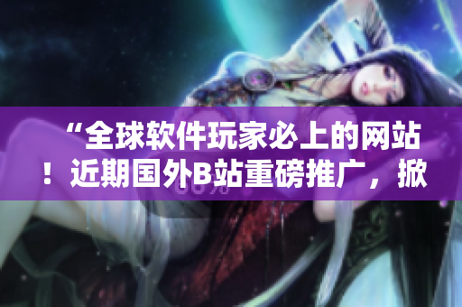 “全球软件玩家必上的网站!近期国外B站重磅推广,掀起编程热潮!” “全球软件玩家必上的网站!近期国外B站重磅推广,掀起编程热潮!”