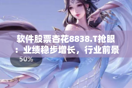 软件股票杏花8838.T抢眼:业绩稳步增长,行业前景乐观 软件股票杏花8838.T抢眼:业绩稳步增长,行业前景乐观