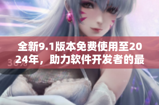 全新9.1版本免费使用至2024年,助力软件开发者的最佳选择 全新9.1版本免费使用至2024年,助力软件开发者的最佳选择