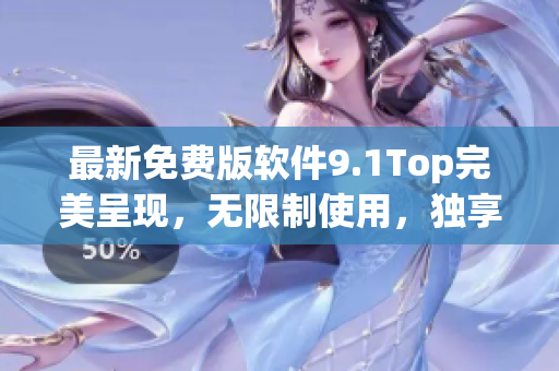 最新免费版软件9.1Top完美呈现,无限制使用,独享高效功能! 最新免费版软件9.1Top完美呈现,无限制使用,独享高效功能!