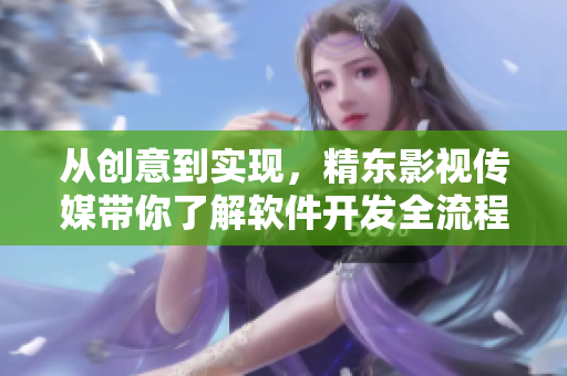 从创意到实现,精东影视传媒带你了解软件开发全流程 从创意到实现,精东影视传媒带你了解软件开发全流程
