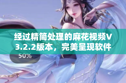 经过精简处理的麻花视频V3.2.2版本,完美呈现软件魅力 经过精简处理的麻花视频V3.2.2版本,完美呈现软件魅力