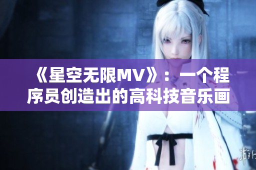 《星空无限MV》：一个程序员创造出的高科技音乐画面盛宴