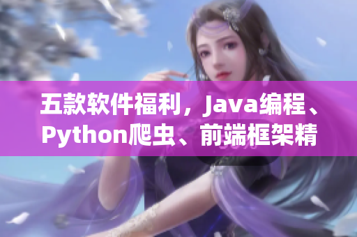 五款软件福利,Java编程、Python爬虫、前端框架精华汇总 五款软件福利,Java编程、Python爬虫、前端框架精华汇总