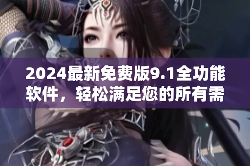 2024最新免费版9.1全功能软件,轻松满足您的所有需求 2024最新免费版9.1全功能软件,轻松满足您的所有需求