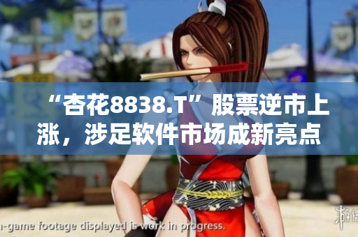 “杏花8838.T”股票逆市上涨,涉足软件市场成新亮点 “杏花8838.T”股票逆市上涨,涉足软件市场成新亮点