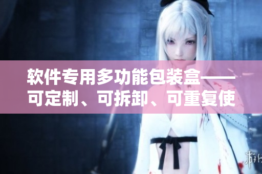 软件专用多功能包装盒——可定制、可拆卸、可重复使用 软件专用多功能包装盒——可定制、可拆卸、可重复使用