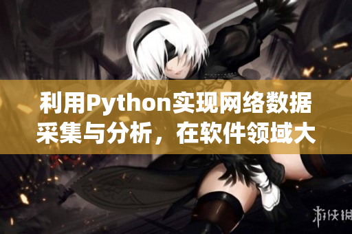 利用Python实现网络数据采集与分析,在软件领域大显身手 利用Python实现网络数据采集与分析,在软件领域大显身手