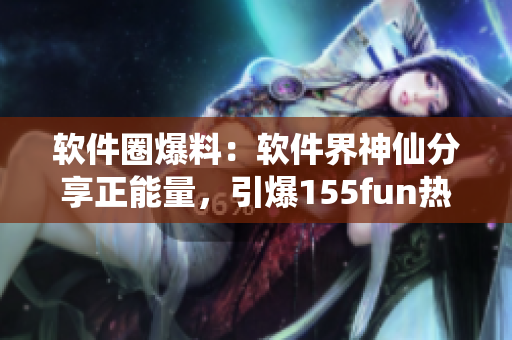 软件圈爆料:软件界神仙分享正能量,引爆155fun热议 软件圈爆料:软件界神仙分享正能量,引爆155fun热议